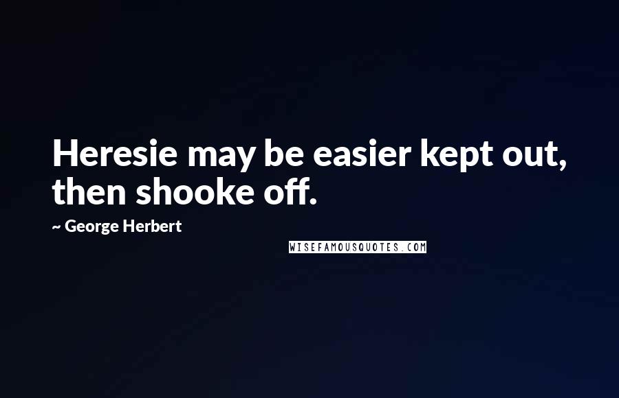George Herbert Quotes: Heresie may be easier kept out, then shooke off.