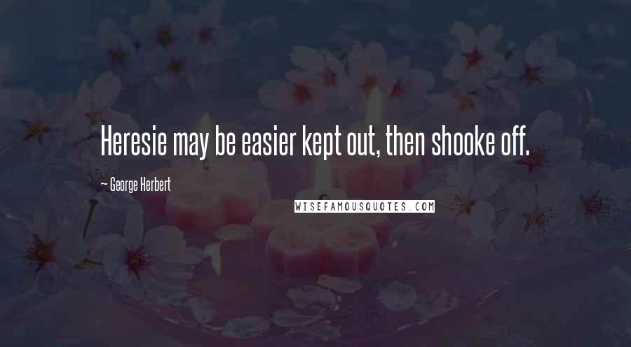 George Herbert Quotes: Heresie may be easier kept out, then shooke off.