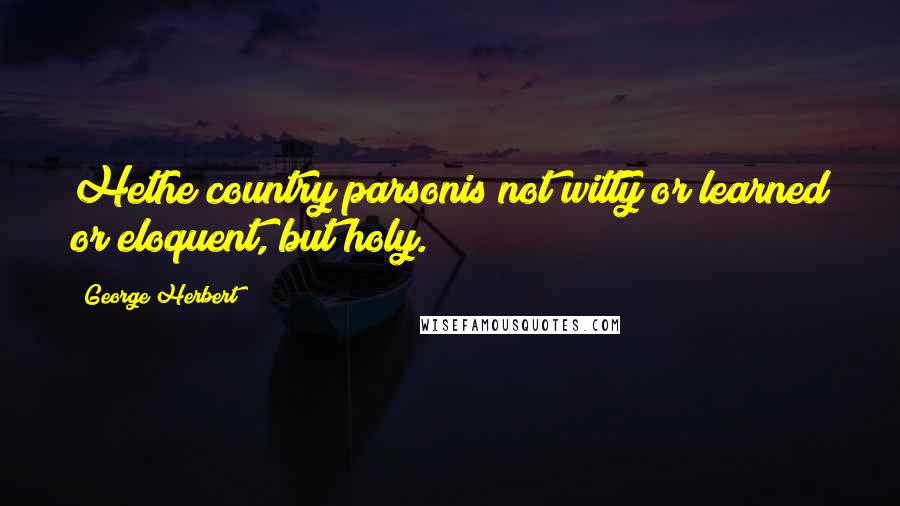 George Herbert Quotes: Hethe country parsonis not witty or learned or eloquent, but holy.