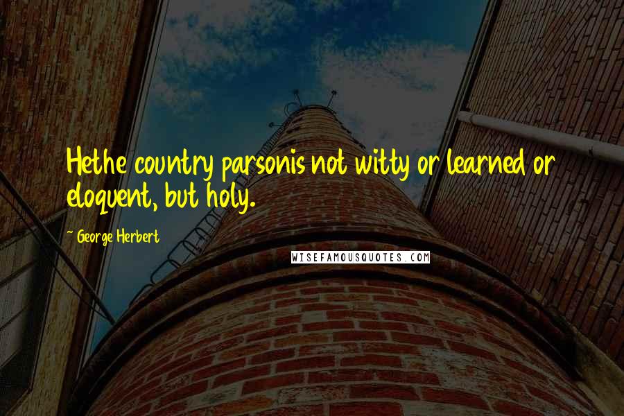 George Herbert Quotes: Hethe country parsonis not witty or learned or eloquent, but holy.