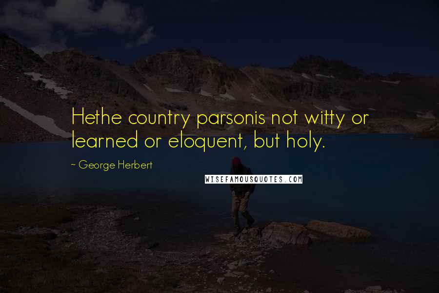 George Herbert Quotes: Hethe country parsonis not witty or learned or eloquent, but holy.