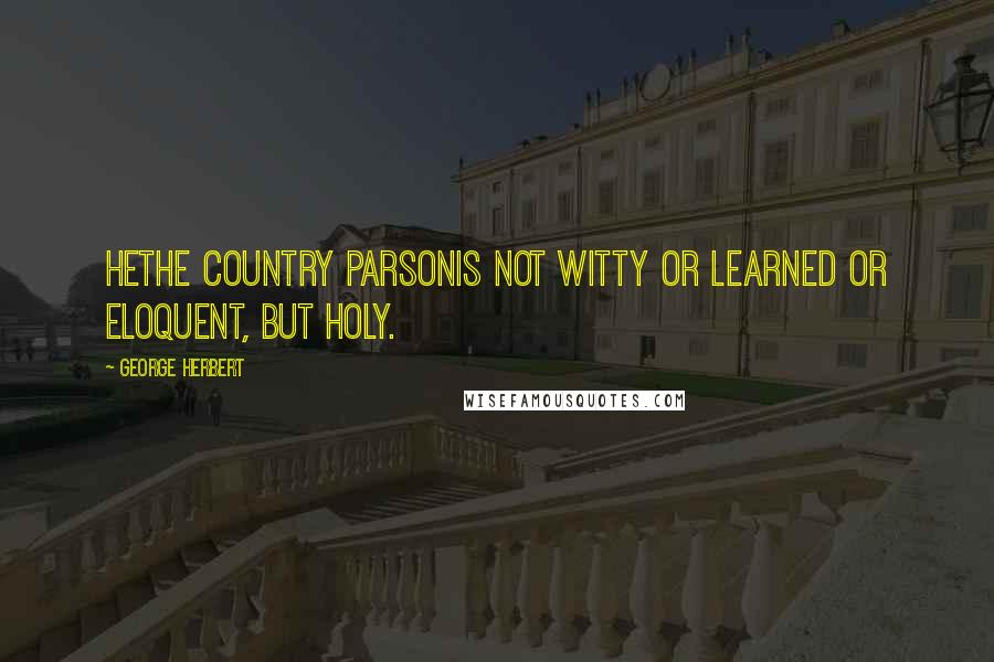 George Herbert Quotes: Hethe country parsonis not witty or learned or eloquent, but holy.