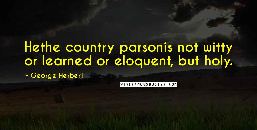 George Herbert Quotes: Hethe country parsonis not witty or learned or eloquent, but holy.