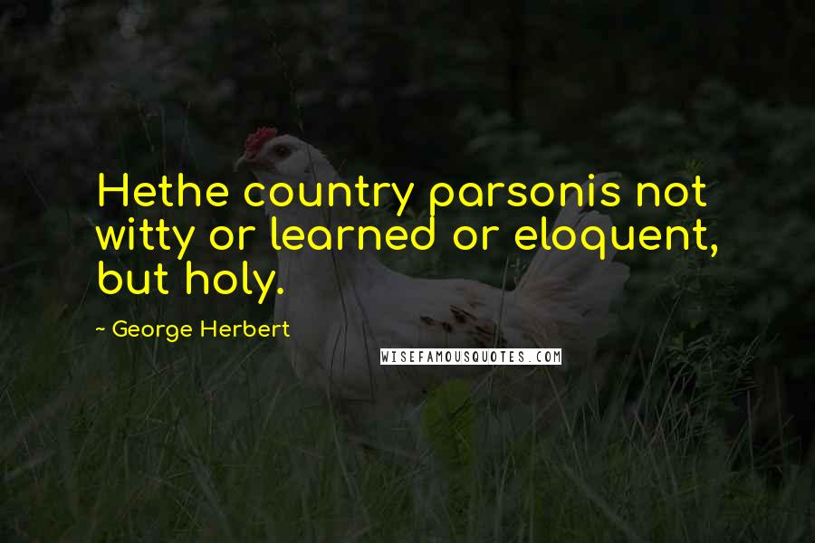 George Herbert Quotes: Hethe country parsonis not witty or learned or eloquent, but holy.