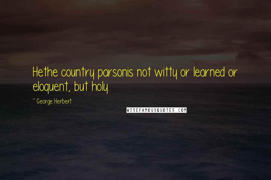 George Herbert Quotes: Hethe country parsonis not witty or learned or eloquent, but holy.