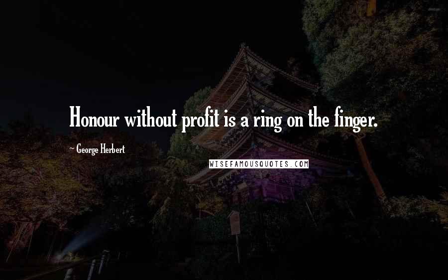 George Herbert Quotes: Honour without profit is a ring on the finger.