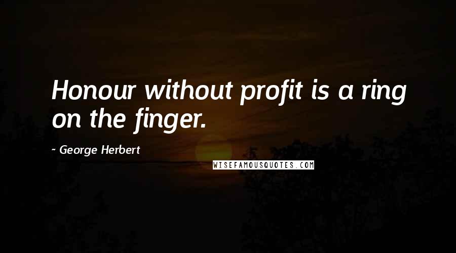 George Herbert Quotes: Honour without profit is a ring on the finger.