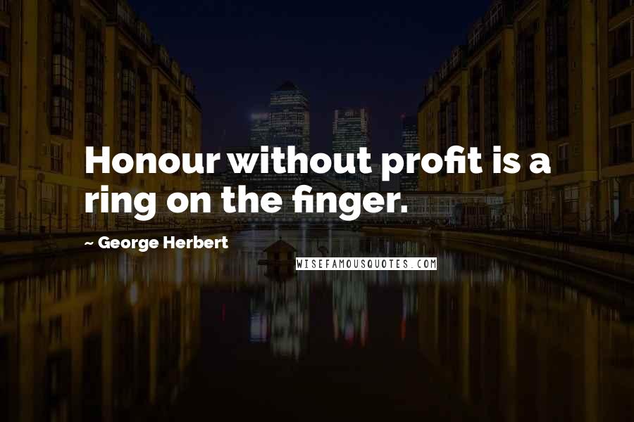 George Herbert Quotes: Honour without profit is a ring on the finger.