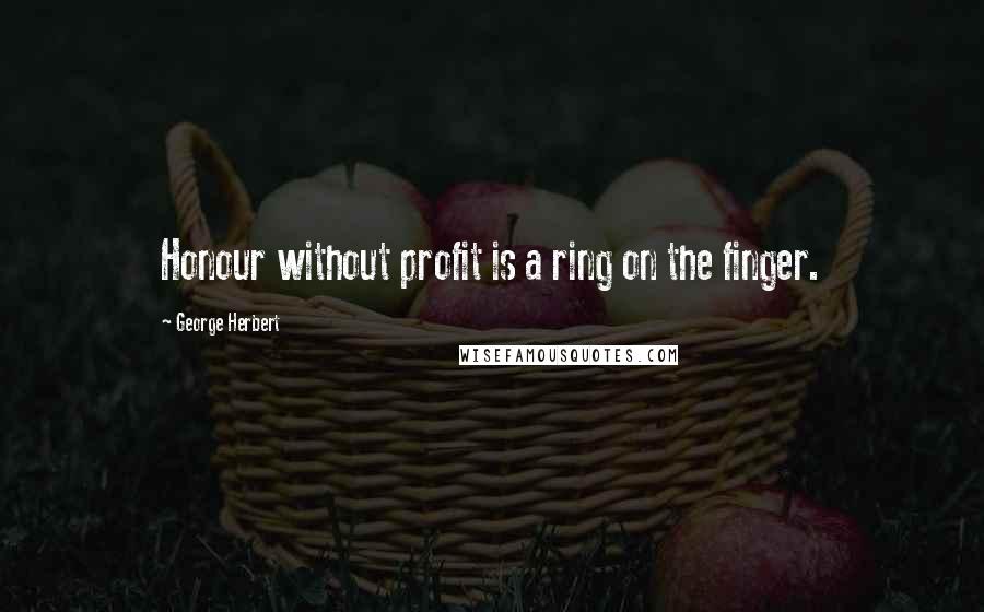 George Herbert Quotes: Honour without profit is a ring on the finger.