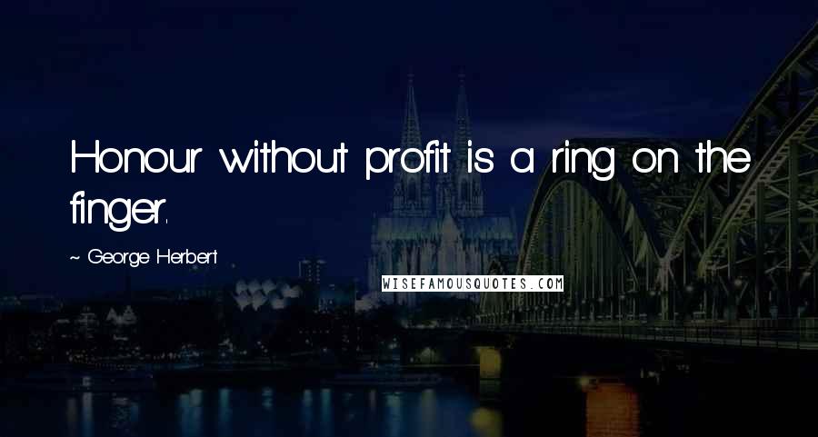 George Herbert Quotes: Honour without profit is a ring on the finger.