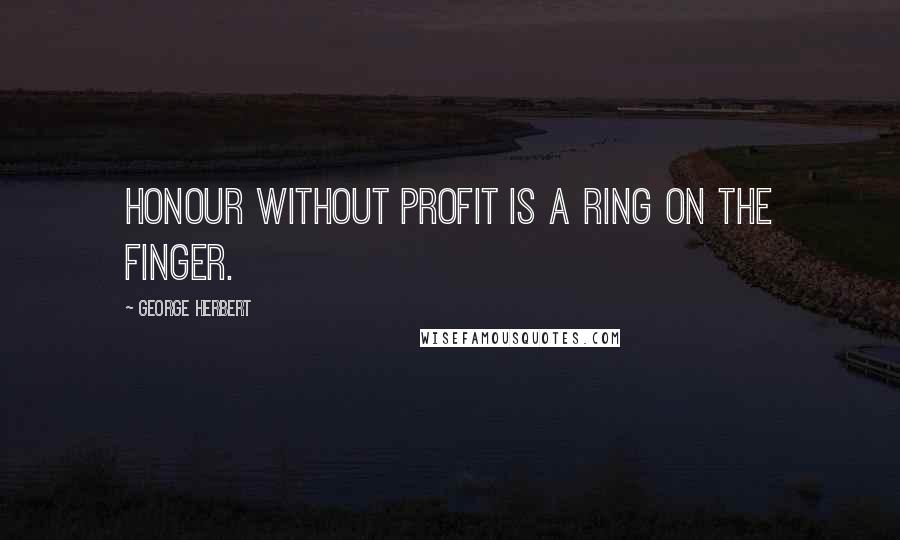 George Herbert Quotes: Honour without profit is a ring on the finger.