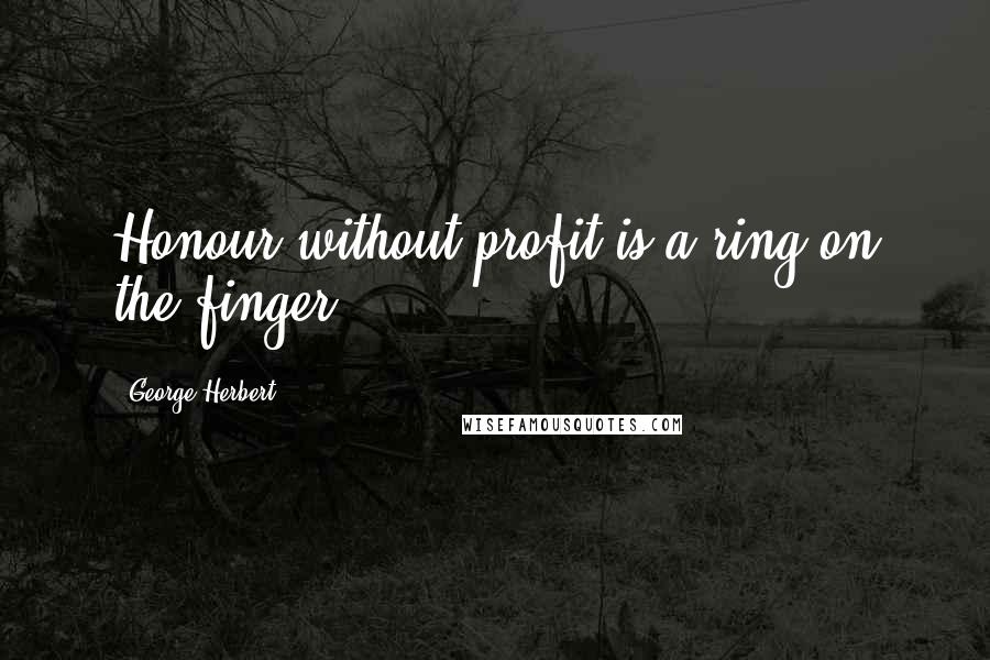 George Herbert Quotes: Honour without profit is a ring on the finger.