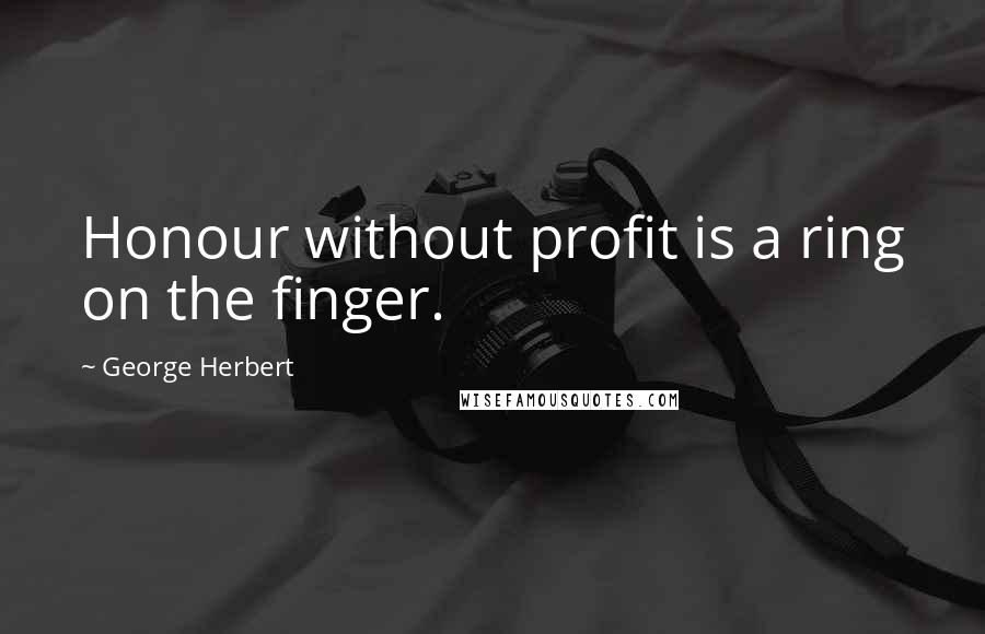 George Herbert Quotes: Honour without profit is a ring on the finger.