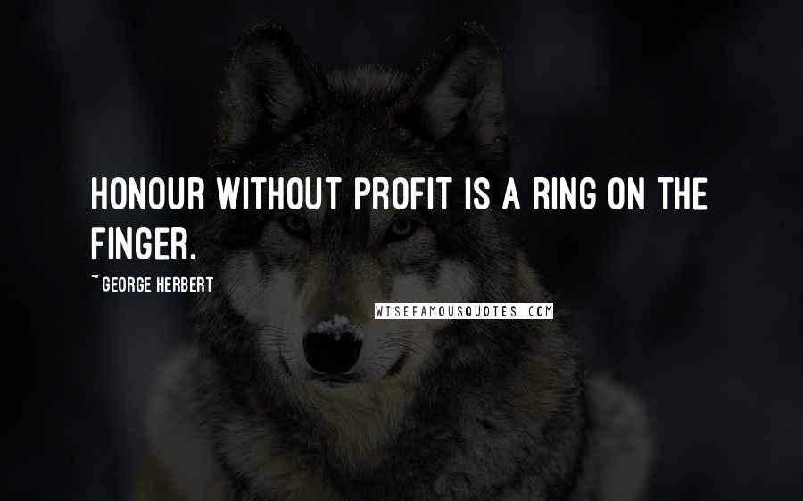 George Herbert Quotes: Honour without profit is a ring on the finger.