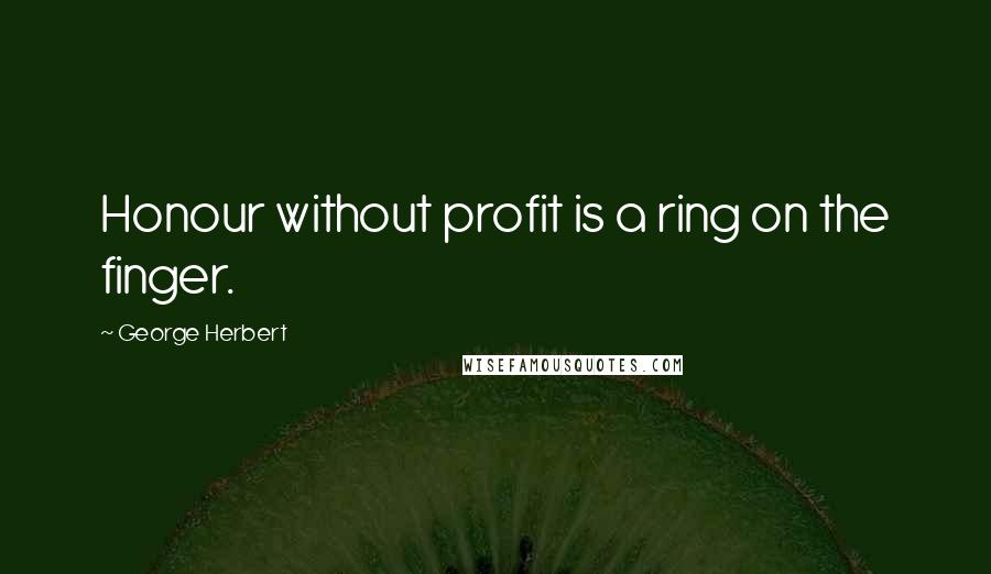 George Herbert Quotes: Honour without profit is a ring on the finger.