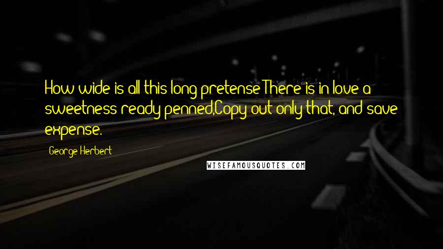 George Herbert Quotes: How wide is all this long pretense!There is in love a sweetness ready penned,Copy out only that, and save expense.