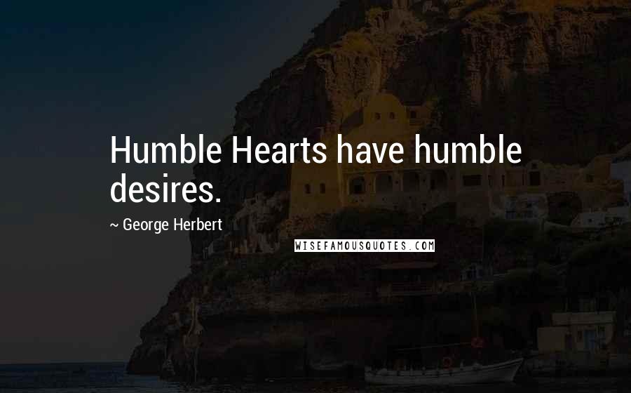 George Herbert Quotes: Humble Hearts have humble desires.