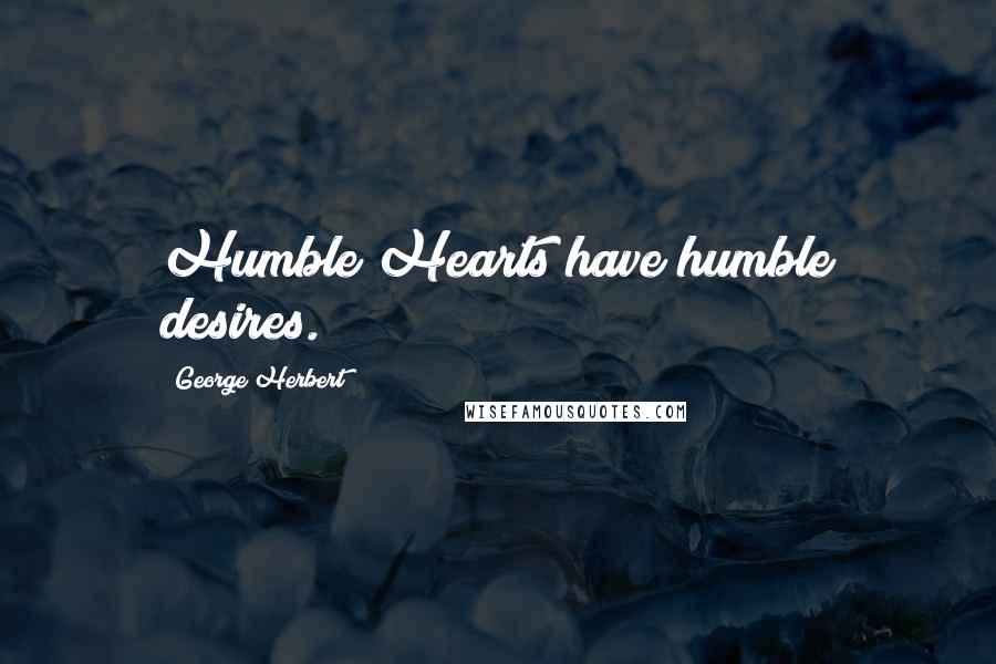 George Herbert Quotes: Humble Hearts have humble desires.