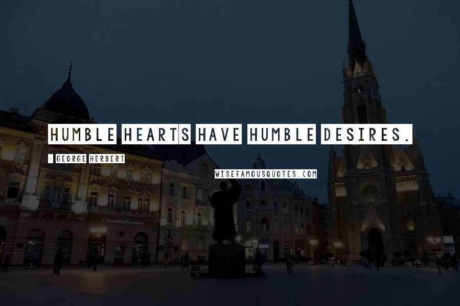 George Herbert Quotes: Humble Hearts have humble desires.