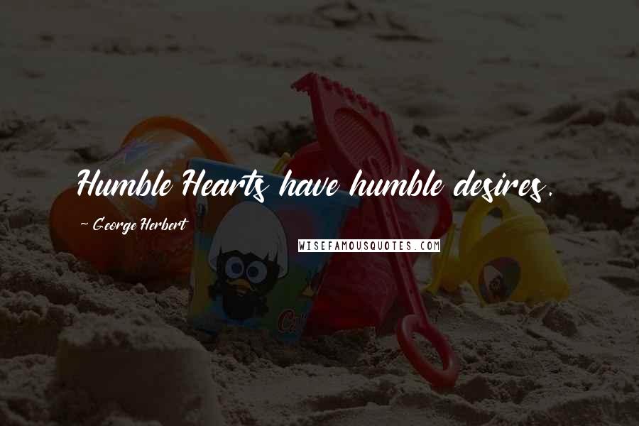 George Herbert Quotes: Humble Hearts have humble desires.