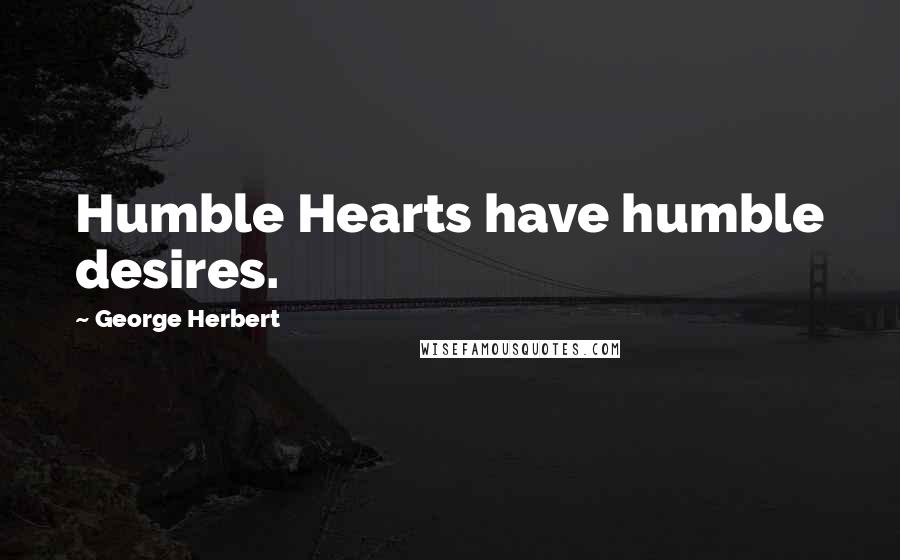 George Herbert Quotes: Humble Hearts have humble desires.