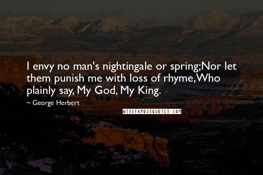 George Herbert Quotes: I envy no man's nightingale or spring;Nor let them punish me with loss of rhyme,Who plainly say, My God, My King.