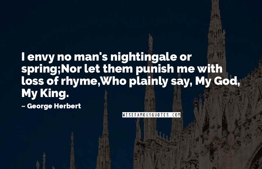 George Herbert Quotes: I envy no man's nightingale or spring;Nor let them punish me with loss of rhyme,Who plainly say, My God, My King.