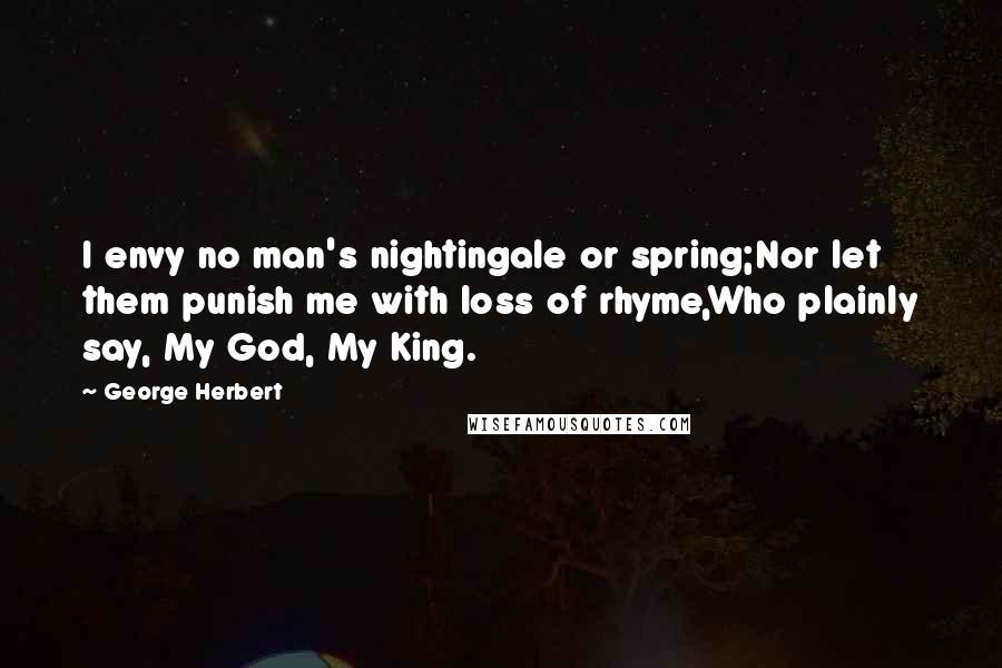 George Herbert Quotes: I envy no man's nightingale or spring;Nor let them punish me with loss of rhyme,Who plainly say, My God, My King.