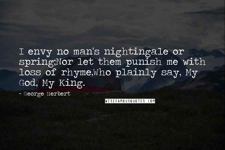 George Herbert Quotes: I envy no man's nightingale or spring;Nor let them punish me with loss of rhyme,Who plainly say, My God, My King.