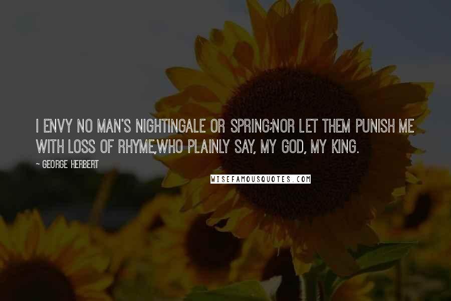 George Herbert Quotes: I envy no man's nightingale or spring;Nor let them punish me with loss of rhyme,Who plainly say, My God, My King.