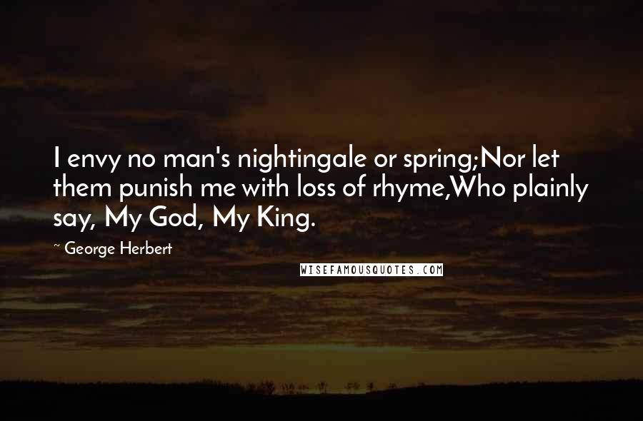 George Herbert Quotes: I envy no man's nightingale or spring;Nor let them punish me with loss of rhyme,Who plainly say, My God, My King.