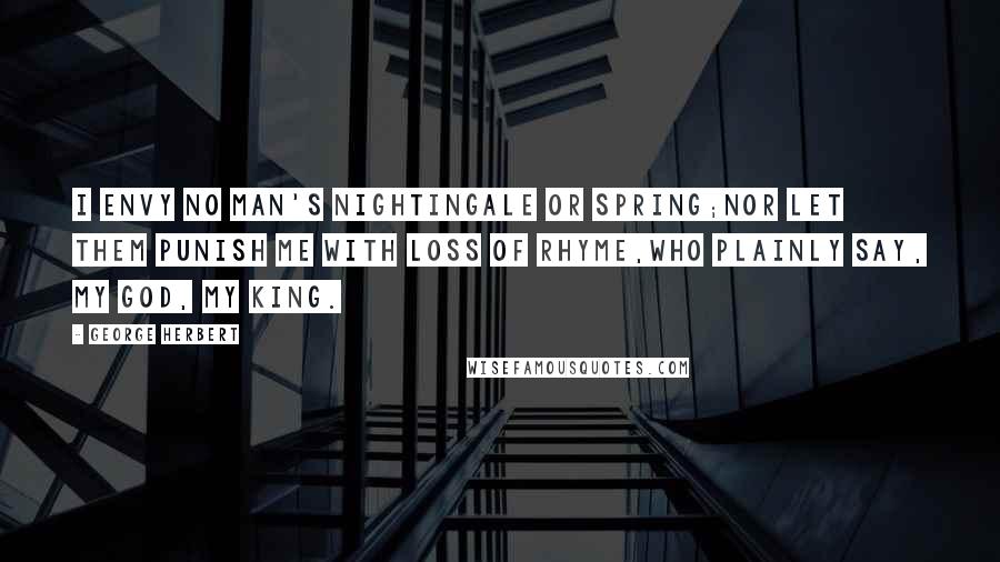 George Herbert Quotes: I envy no man's nightingale or spring;Nor let them punish me with loss of rhyme,Who plainly say, My God, My King.