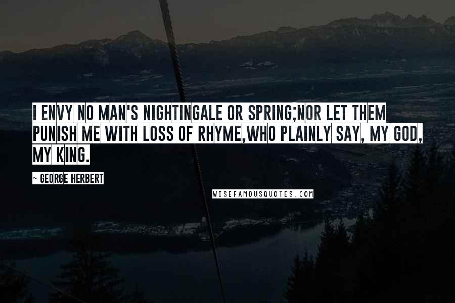 George Herbert Quotes: I envy no man's nightingale or spring;Nor let them punish me with loss of rhyme,Who plainly say, My God, My King.