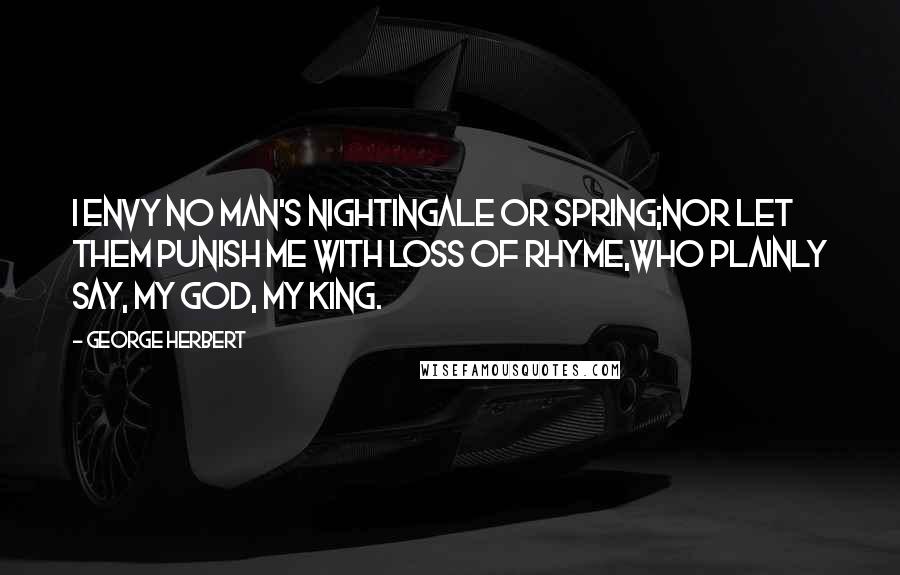 George Herbert Quotes: I envy no man's nightingale or spring;Nor let them punish me with loss of rhyme,Who plainly say, My God, My King.