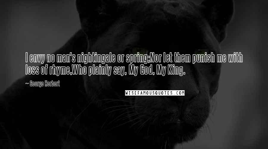 George Herbert Quotes: I envy no man's nightingale or spring;Nor let them punish me with loss of rhyme,Who plainly say, My God, My King.