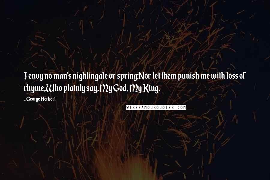 George Herbert Quotes: I envy no man's nightingale or spring;Nor let them punish me with loss of rhyme,Who plainly say, My God, My King.