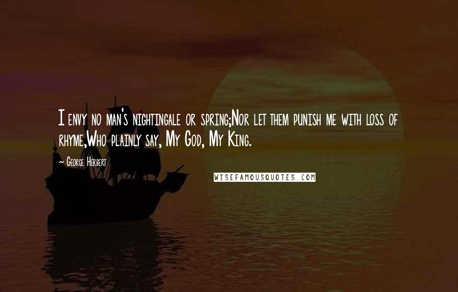 George Herbert Quotes: I envy no man's nightingale or spring;Nor let them punish me with loss of rhyme,Who plainly say, My God, My King.