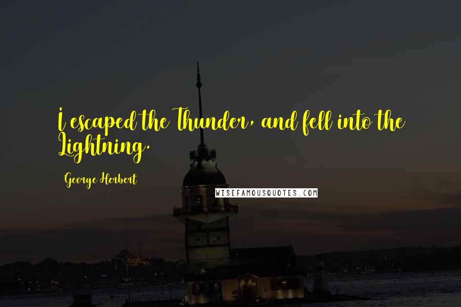 George Herbert Quotes: I escaped the Thunder, and fell into the Lightning.