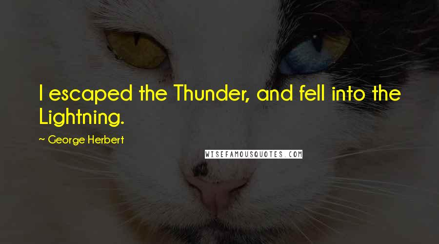George Herbert Quotes: I escaped the Thunder, and fell into the Lightning.
