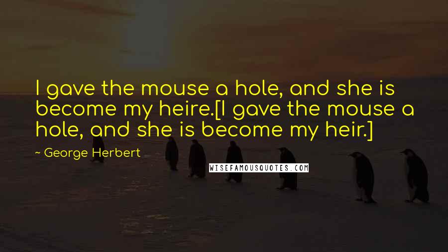 George Herbert Quotes: I gave the mouse a hole, and she is become my heire.[I gave the mouse a hole, and she is become my heir.]