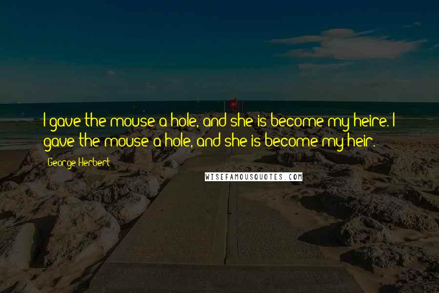George Herbert Quotes: I gave the mouse a hole, and she is become my heire.[I gave the mouse a hole, and she is become my heir.]