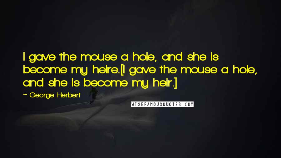 George Herbert Quotes: I gave the mouse a hole, and she is become my heire.[I gave the mouse a hole, and she is become my heir.]