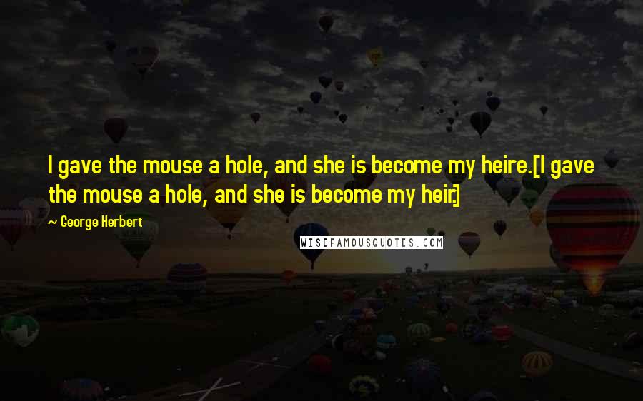 George Herbert Quotes: I gave the mouse a hole, and she is become my heire.[I gave the mouse a hole, and she is become my heir.]
