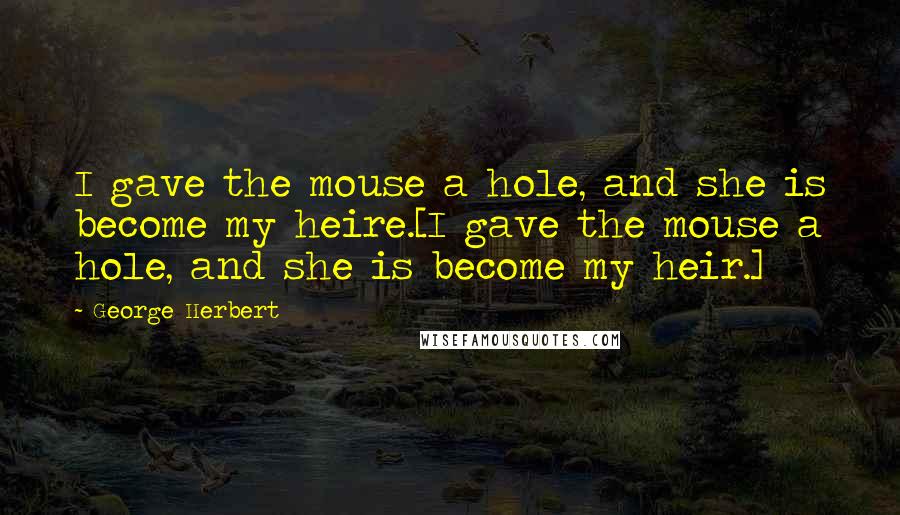 George Herbert Quotes: I gave the mouse a hole, and she is become my heire.[I gave the mouse a hole, and she is become my heir.]