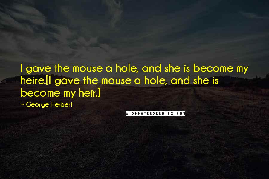 George Herbert Quotes: I gave the mouse a hole, and she is become my heire.[I gave the mouse a hole, and she is become my heir.]