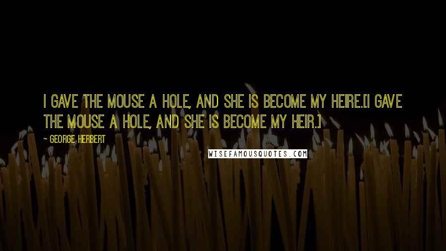 George Herbert Quotes: I gave the mouse a hole, and she is become my heire.[I gave the mouse a hole, and she is become my heir.]