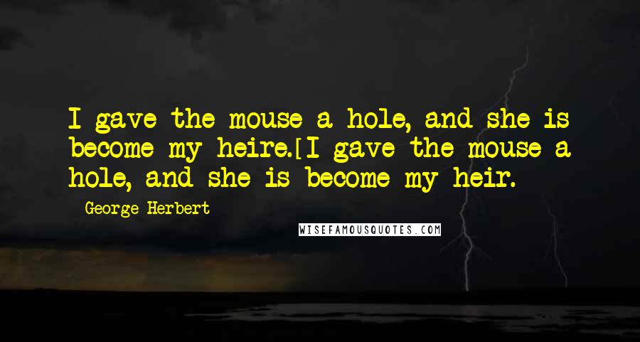 George Herbert Quotes: I gave the mouse a hole, and she is become my heire.[I gave the mouse a hole, and she is become my heir.]
