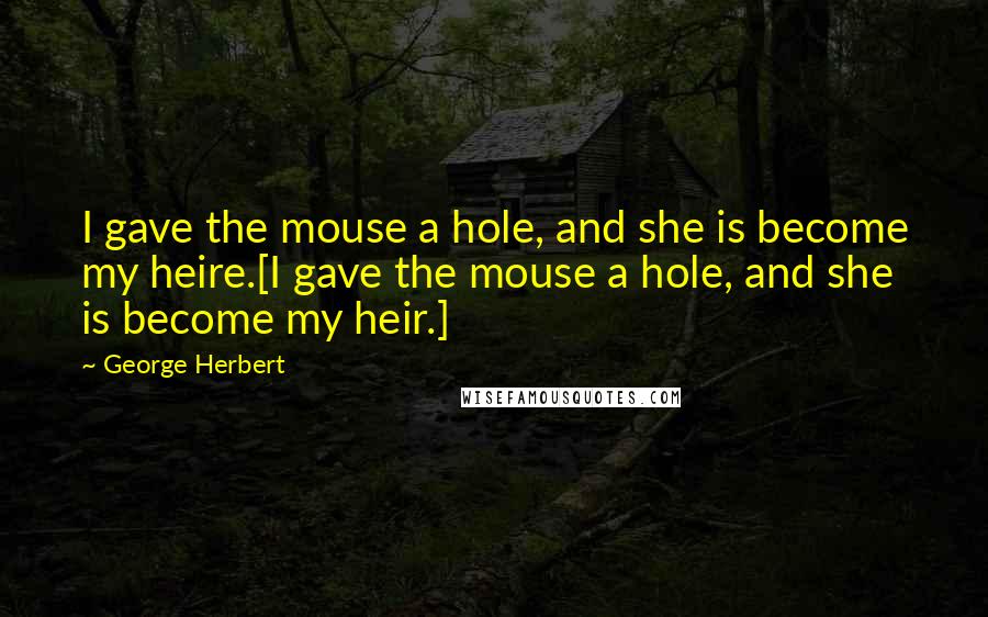 George Herbert Quotes: I gave the mouse a hole, and she is become my heire.[I gave the mouse a hole, and she is become my heir.]