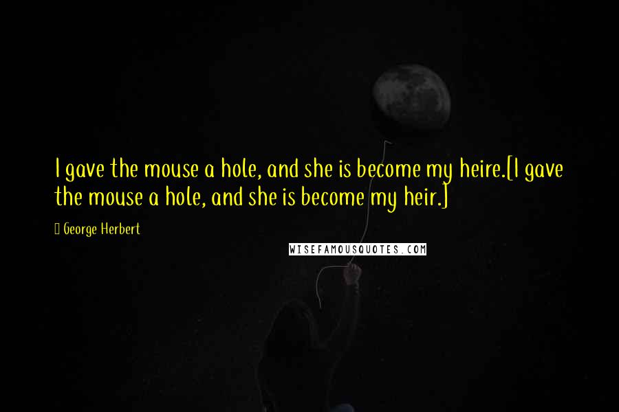 George Herbert Quotes: I gave the mouse a hole, and she is become my heire.[I gave the mouse a hole, and she is become my heir.]