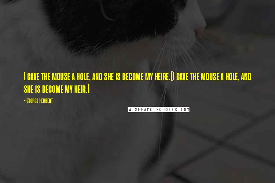 George Herbert Quotes: I gave the mouse a hole, and she is become my heire.[I gave the mouse a hole, and she is become my heir.]